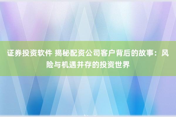 证券投资软件 揭秘配资公司客户背后的故事：风险与机遇并存的投资世界