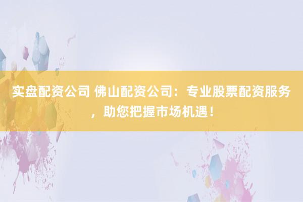 实盘配资公司 佛山配资公司：专业股票配资服务，助您把握市场机遇！