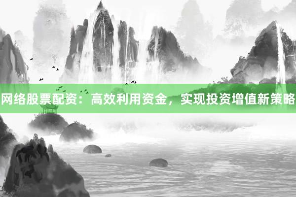 网络股票配资：高效利用资金，实现投资增值新策略