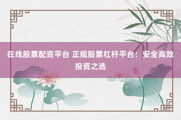 在线股票配资平台 正规股票杠杆平台：安全高效投资之选