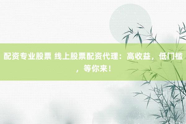 配资专业股票 线上股票配资代理：高收益，低门槛，等你来！