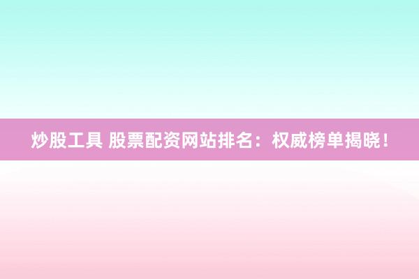 炒股工具 股票配资网站排名：权威榜单揭晓！