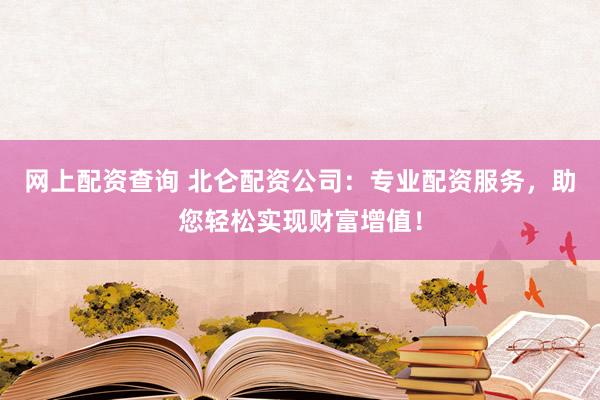 网上配资查询 北仑配资公司：专业配资服务，助您轻松实现财富增值！