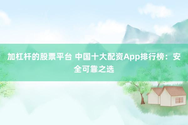 加杠杆的股票平台 中国十大配资App排行榜：安全可靠之选