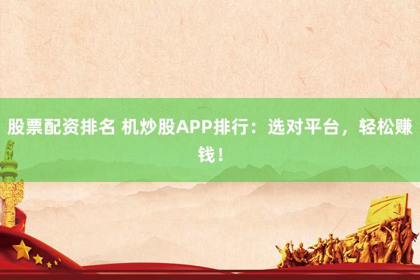 股票配资排名 机炒股APP排行：选对平台，轻松赚钱！