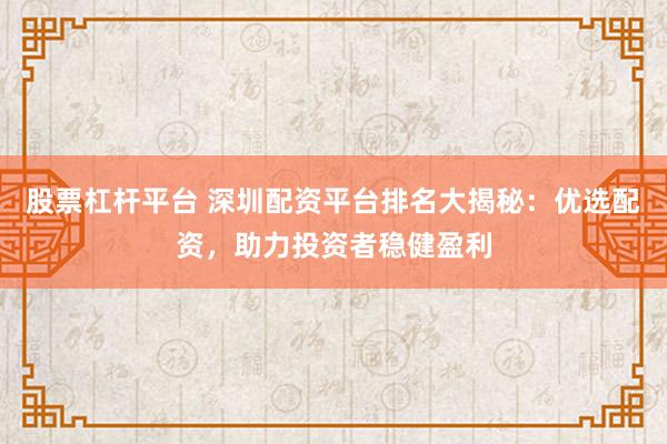 股票杠杆平台 深圳配资平台排名大揭秘：优选配资，助力投资者稳健盈利