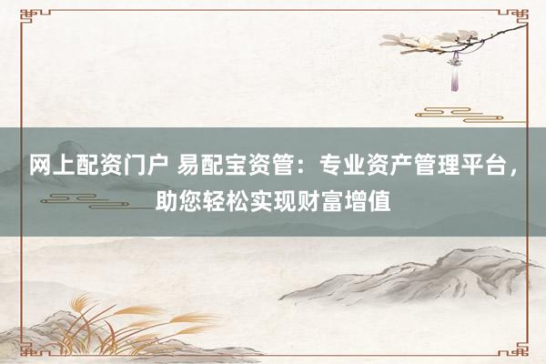 网上配资门户 易配宝资管：专业资产管理平台，助您轻松实现财富增值