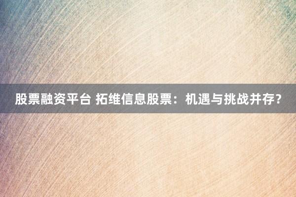 股票融资平台 拓维信息股票：机遇与挑战并存？