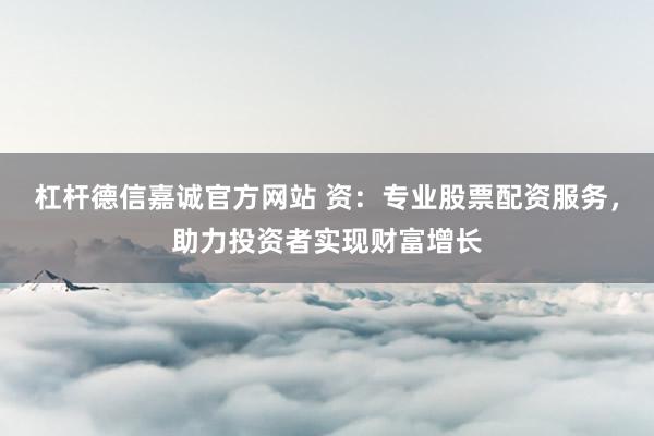 杠杆德信嘉诚官方网站 资：专业股票配资服务，助力投资者实现财富增长