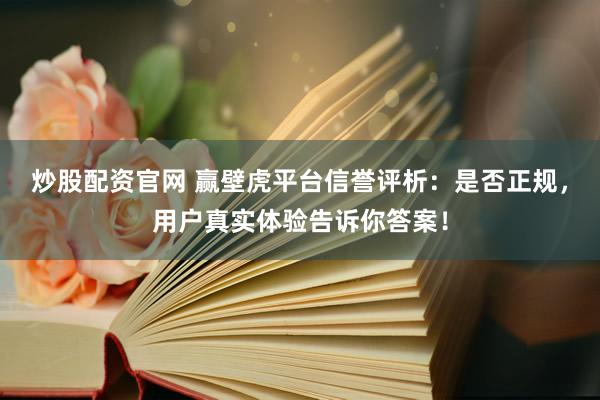 炒股配资官网 赢壁虎平台信誉评析：是否正规，用户真实体验告诉你答案！