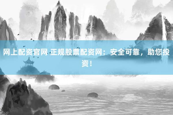 网上配资官网 正规股票配资网：安全可靠，助您投资！
