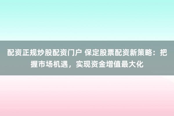 配资正规炒股配资门户 保定股票配资新策略：把握市场机遇，实现资金增值最大化