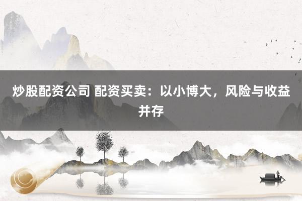 炒股配资公司 配资买卖：以小博大，风险与收益并存