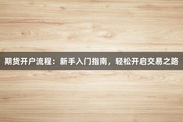 期货开户流程：新手入门指南，轻松开启交易之路