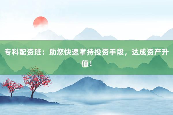 专科配资班：助您快速掌持投资手段，达成资产升值！