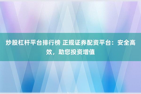 炒股杠杆平台排行榜 正规证券配资平台：安全高效，助您投资增值