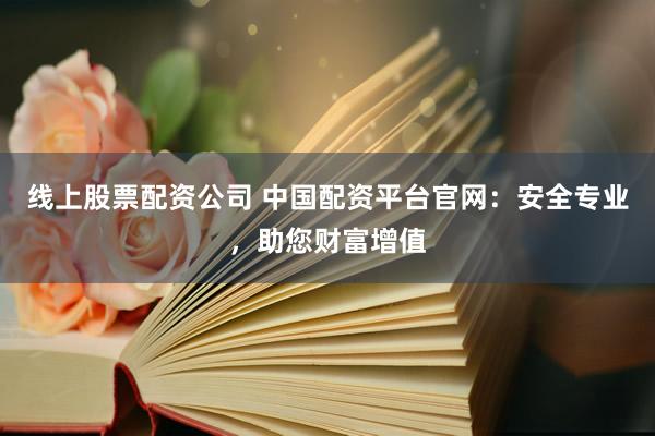 线上股票配资公司 中国配资平台官网：安全专业，助您财富增值