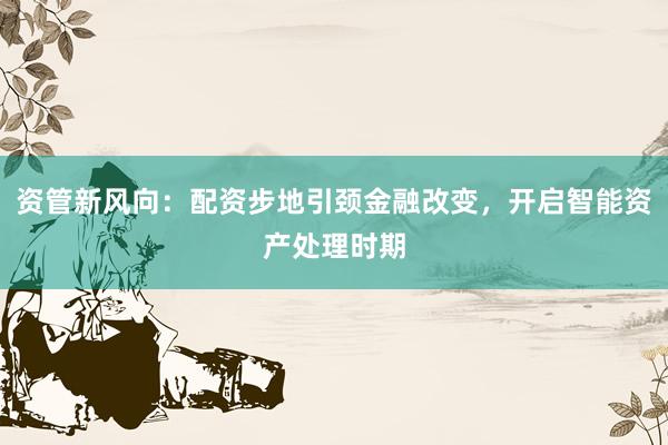 资管新风向：配资步地引颈金融改变，开启智能资产处理时期