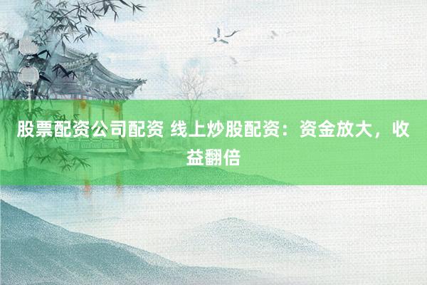 股票配资公司配资 线上炒股配资：资金放大，收益翻倍
