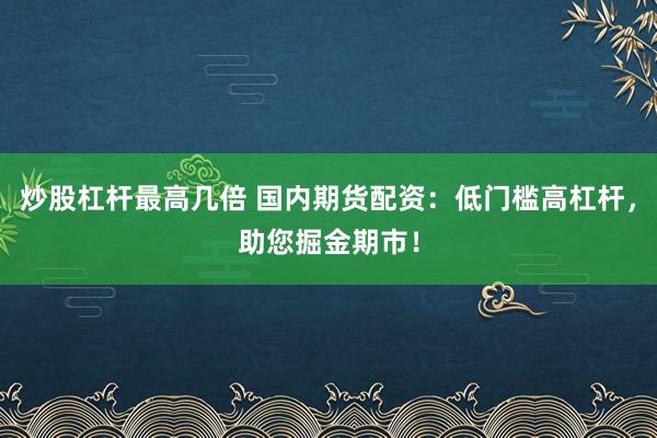 炒股杠杆最高几倍 国内期货配资：低门槛高杠杆，助您掘金期市！