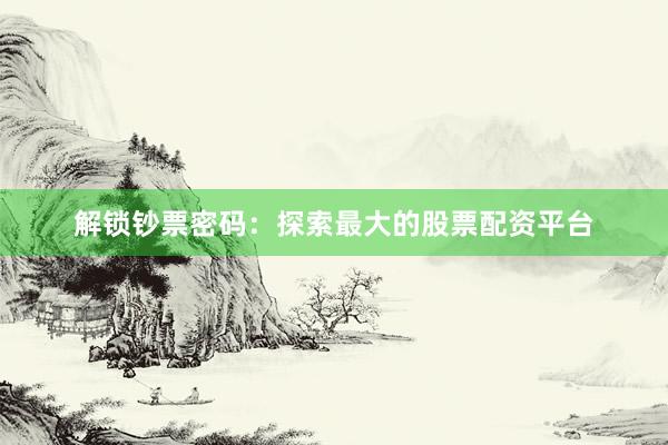 解锁钞票密码：探索最大的股票配资平台