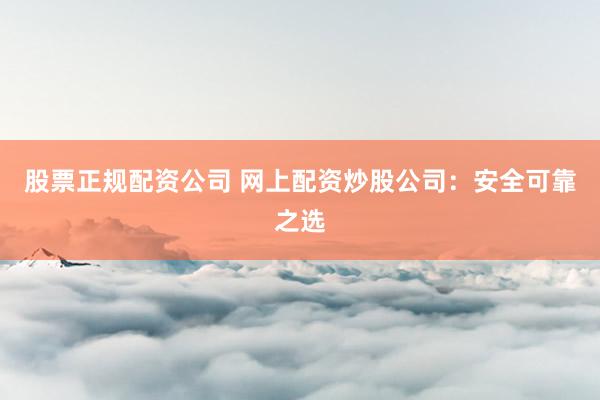 股票正规配资公司 网上配资炒股公司：安全可靠之选