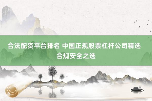 合法配资平台排名 中国正规股票杠杆公司精选  合规安全之选