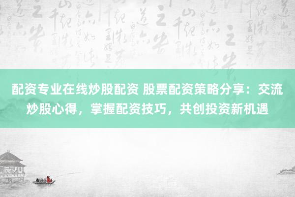 配资专业在线炒股配资 股票配资策略分享：交流炒股心得，掌握配资技巧，共创投资新机遇