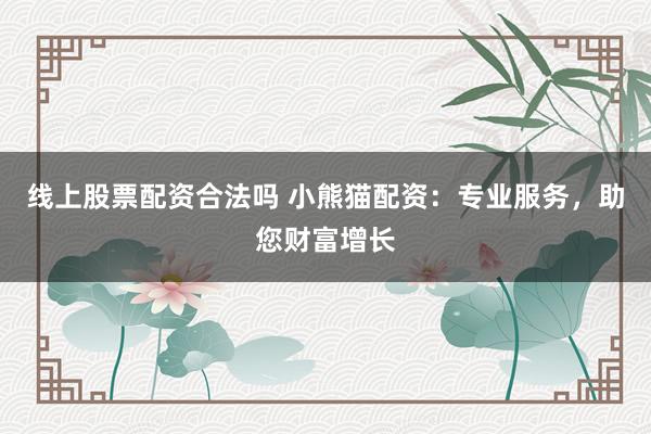 线上股票配资合法吗 小熊猫配资：专业服务，助您财富增长