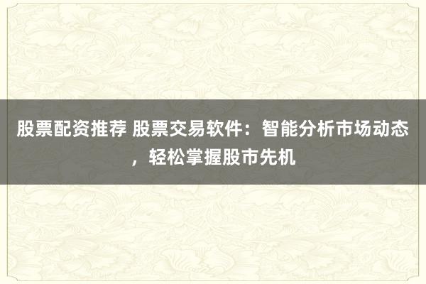 股票配资推荐 股票交易软件：智能分析市场动态，轻松掌握股市先机