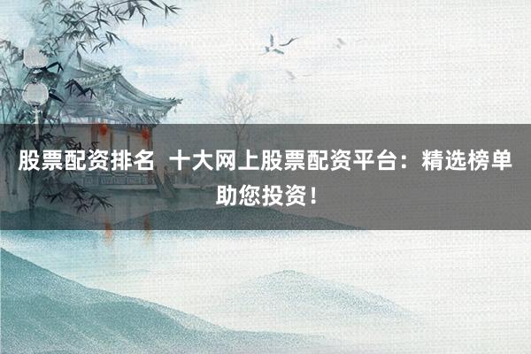 股票配资排名  十大网上股票配资平台：精选榜单助您投资！