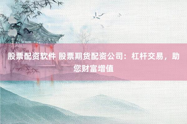 股票配资软件 股票期货配资公司：杠杆交易，助您财富增值