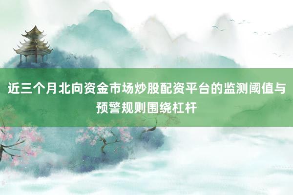 近三个月北向资金市场炒股配资平台的监测阈值与预警规则围绕杠杆