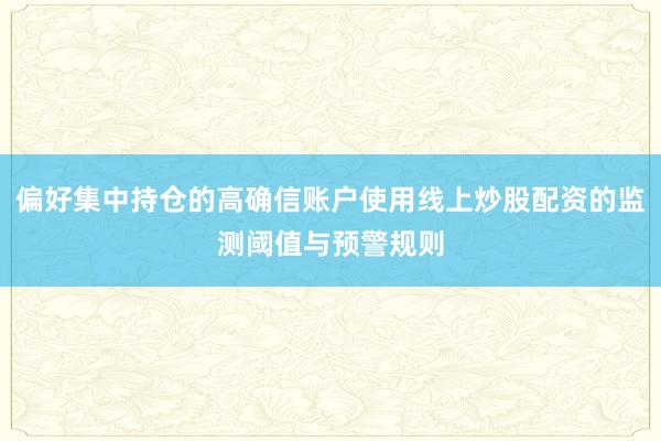 偏好集中持仓的高确信账户使用线上炒股配资的监测阈值与预警规则