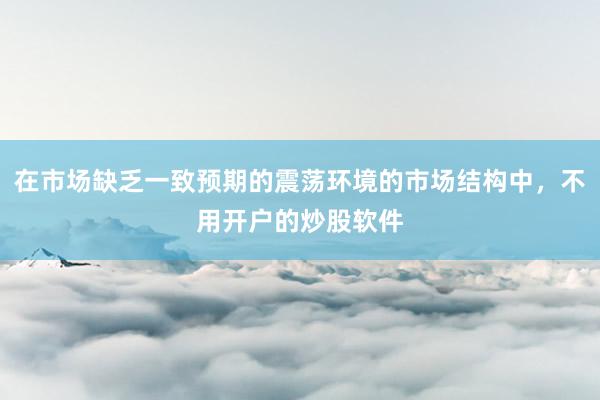 在市场缺乏一致预期的震荡环境的市场结构中，不用开户的炒股软件
