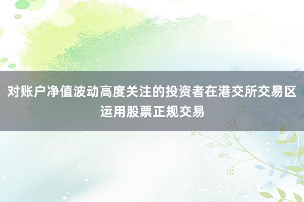 对账户净值波动高度关注的投资者在港交所交易区运用股票正规交易