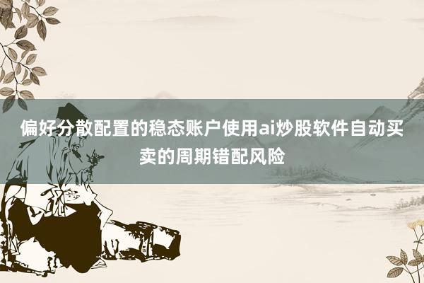 偏好分散配置的稳态账户使用ai炒股软件自动买卖的周期错配风险