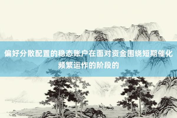 偏好分散配置的稳态账户在面对资金围绕短期催化频繁运作的阶段的