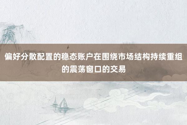 偏好分散配置的稳态账户在围绕市场结构持续重组的震荡窗口的交易