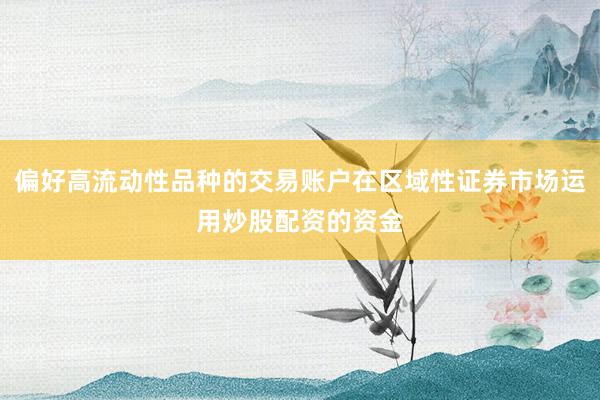 偏好高流动性品种的交易账户在区域性证券市场运用炒股配资的资金