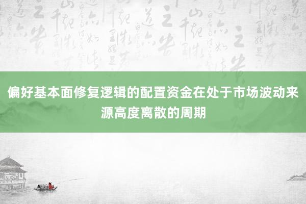 偏好基本面修复逻辑的配置资金在处于市场波动来源高度离散的周期
