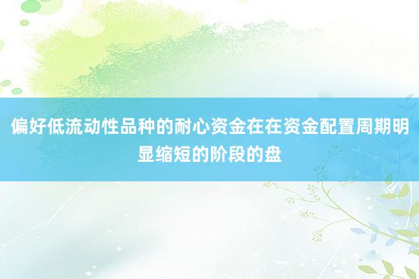 偏好低流动性品种的耐心资金在在资金配置周期明显缩短的阶段的盘