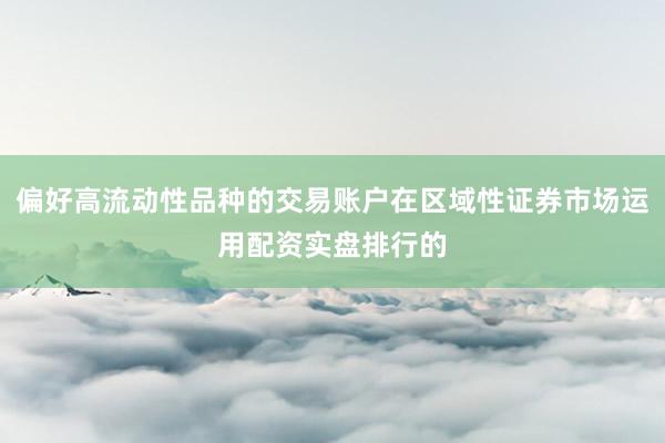 偏好高流动性品种的交易账户在区域性证券市场运用配资实盘排行的