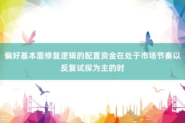 偏好基本面修复逻辑的配置资金在处于市场节奏以反复试探为主的时