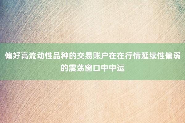 偏好高流动性品种的交易账户在在行情延续性偏弱的震荡窗口中中运