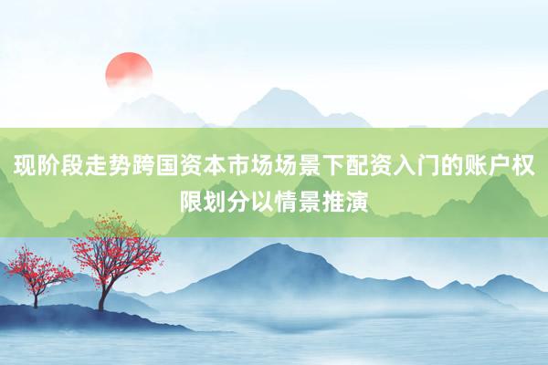 现阶段走势跨国资本市场场景下配资入门的账户权限划分以情景推演
