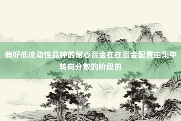 偏好低流动性品种的耐心资金在在资金配置由集中转向分散的阶段的