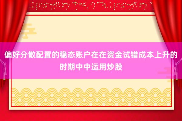 偏好分散配置的稳态账户在在资金试错成本上升的时期中中运用炒股