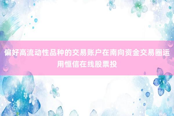 偏好高流动性品种的交易账户在南向资金交易圈运用恒信在线股票投