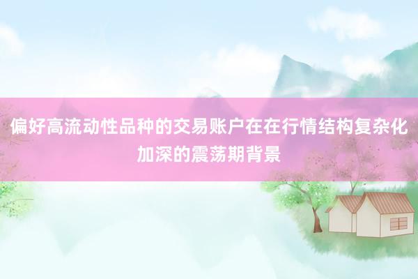 偏好高流动性品种的交易账户在在行情结构复杂化加深的震荡期背景